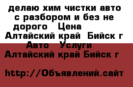 делаю хим.чистки авто с разбором и без-не дорого › Цена ­ 1 500 - Алтайский край, Бийск г. Авто » Услуги   . Алтайский край,Бийск г.